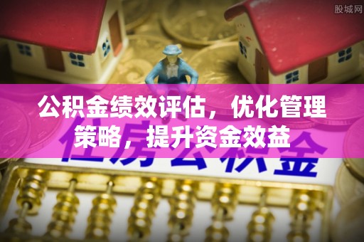 沽源公积金绩效评估，优化管理策略，提升资金效益