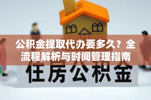 沽源公积金提取代办要多久？全流程解析与时间管理指南