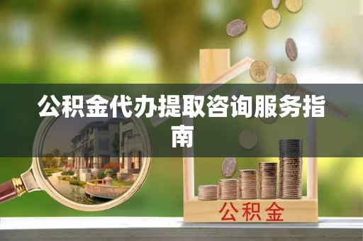 沽源公积金代办提取咨询服务指南