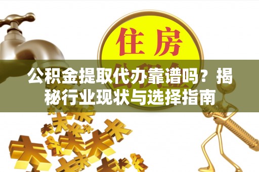 沽源公积金提取代办靠谱吗？揭秘行业现状与选择指南