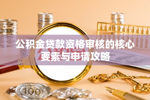 沽源公积金贷款资格审核的核心要素与申请攻略