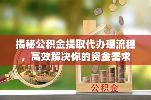 沽源揭秘公积金提取代办理流程，高效解决你的资金需求