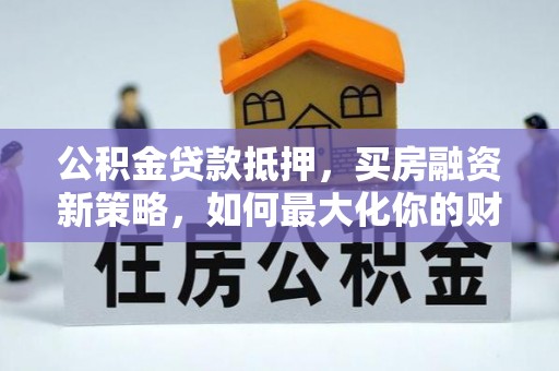 沽源公积金贷款抵押，买房融资新策略，如何最大化你的财务自由