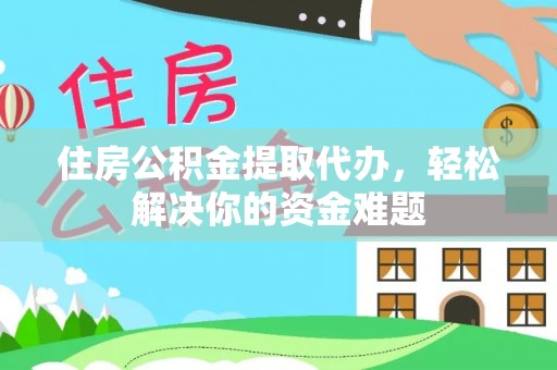 沽源住房公积金提取代办，轻松解决你的资金难题