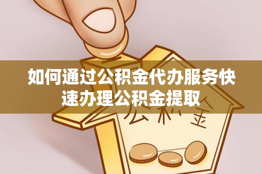 沽源如何通过公积金代办服务快速办理公积金提取