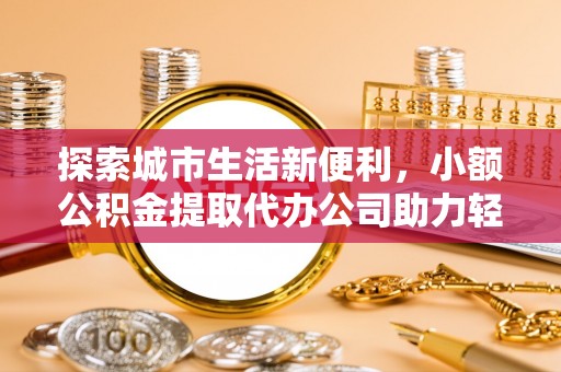 沽源探索城市生活新便利，小额公积金提取代办公司助力轻松理财