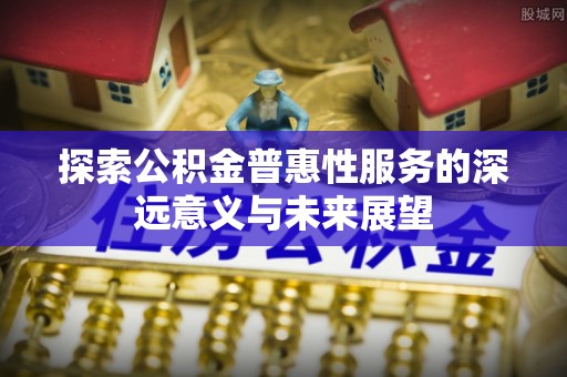 沽源探索公积金普惠性服务的深远意义与未来展望
