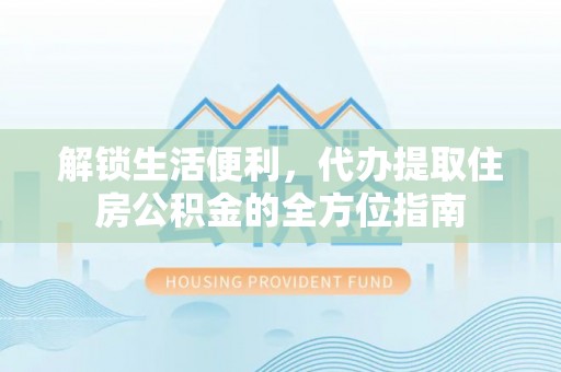 沽源解锁生活便利，代办提取住房公积金的全方位指南