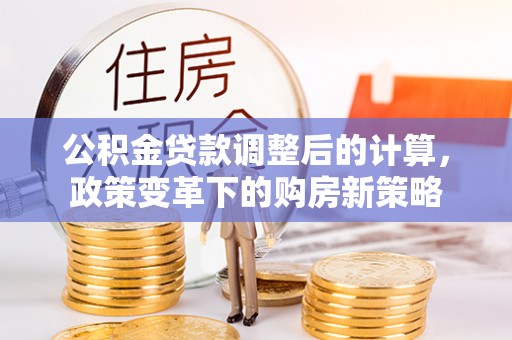 沽源公积金贷款调整后的计算，政策变革下的购房新策略