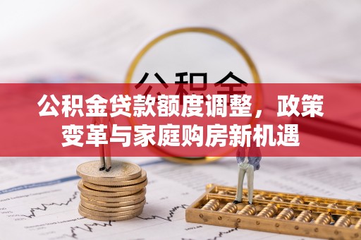 沽源公积金贷款额度调整，政策变革与家庭购房新机遇