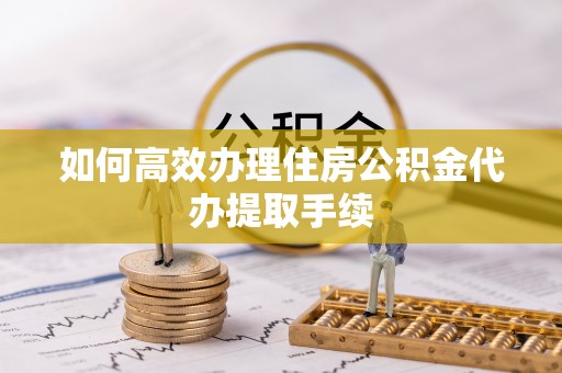沽源如何高效办理住房公积金代办提取手续