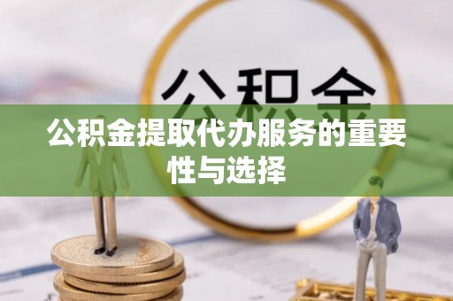 沽源公积金提取代办服务的重要性与选择
