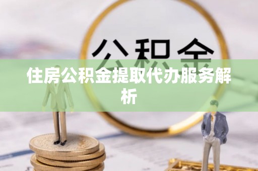沽源住房公积金提取代办服务解析