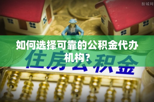 沽源如何选择可靠的公积金代办机构？