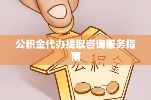 沽源公积金代办提取咨询服务指南