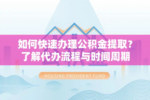 沽源如何快速办理公积金提取？了解代办流程与时间周期