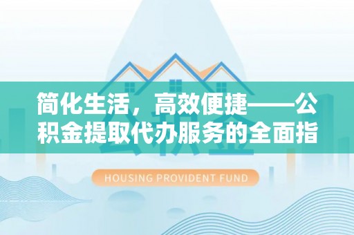 沽源简化生活，高效便捷——公积金提取代办服务的全面指南