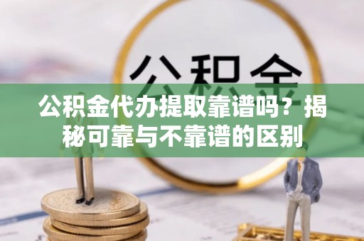 沽源公积金代办提取靠谱吗？揭秘可靠与不靠谱的区别