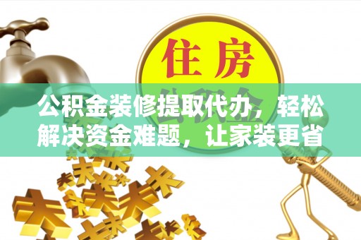 沽源公积金装修提取代办，轻松解决资金难题，让家装更省心