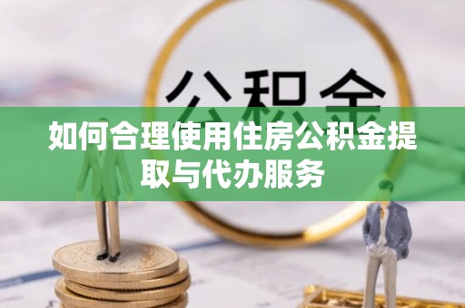 沽源如何合理使用住房公积金提取与代办服务