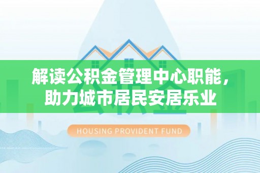 沽源解读公积金管理中心职能，助力城市居民安居乐业