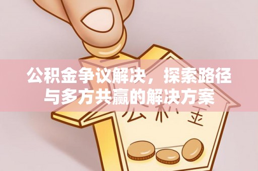 沽源公积金争议解决，探索路径与多方共赢的解决方案