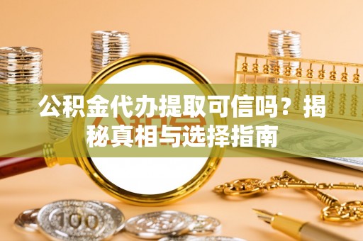 沽源公积金代办提取可信吗？揭秘真相与选择指南