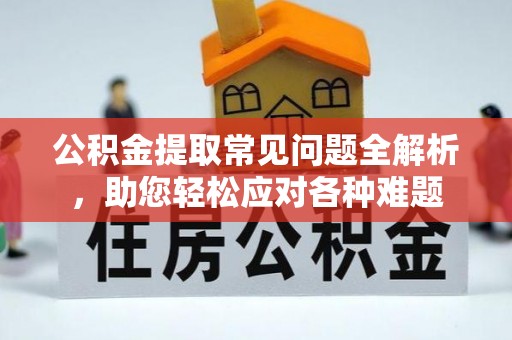 沽源公积金提取常见问题全解析，助您轻松应对各种难题