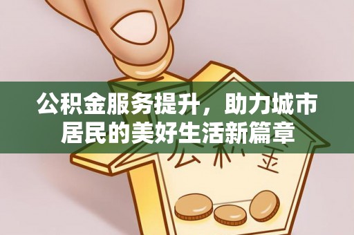 沽源公积金服务提升，助力城市居民的美好生活新篇章