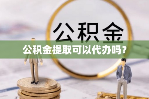 沽源公积金提取可以代办吗？