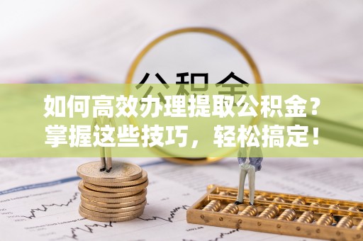 沽源如何高效办理提取公积金？掌握这些技巧，轻松搞定！