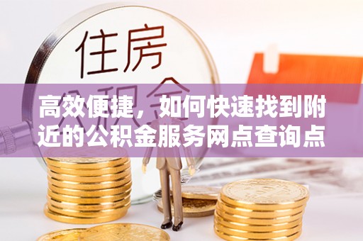 沽源高效便捷，如何快速找到附近的公积金服务网点查询点