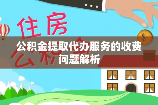 沽源公积金提取代办服务的收费问题解析
