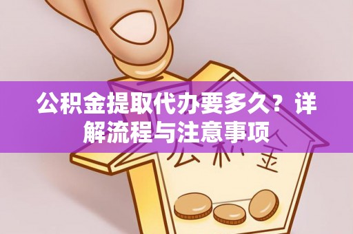 沽源公积金提取代办要多久？详解流程与注意事项