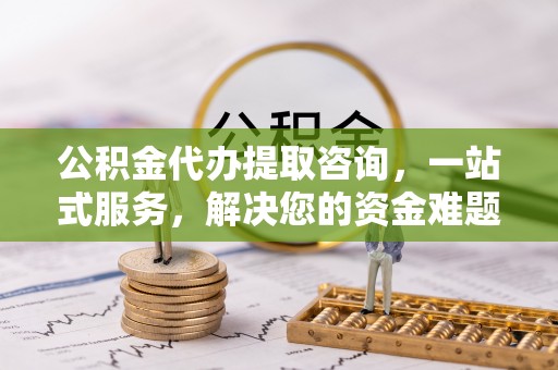 沽源公积金代办提取咨询，一站式服务，解决您的资金难题