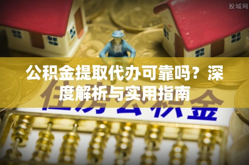 沽源公积金提取代办可靠吗？深度解析与实用指南