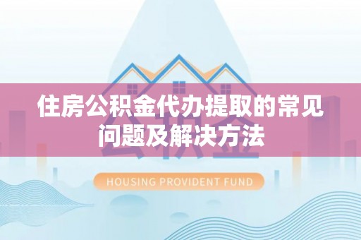 沽源住房公积金代办提取的常见问题及解决方法
