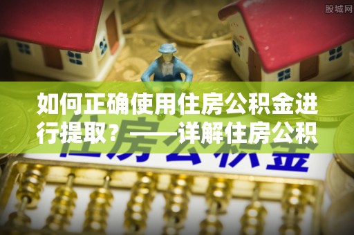 沽源如何正确使用住房公积金进行提取？——详解住房公积金代办提取流程与注意事项