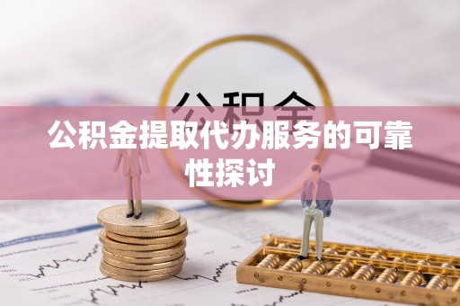 沽源公积金提取代办服务的可靠性探讨