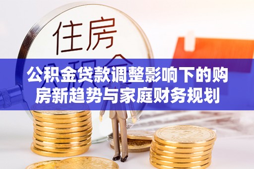 沽源公积金贷款调整影响下的购房新趋势与家庭财务规划
