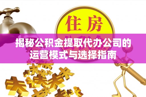 沽源揭秘公积金提取代办公司的运营模式与选择指南