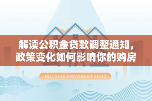 沽源解读公积金贷款调整通知，政策变化如何影响你的购房计划？