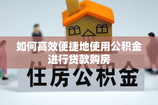 沽源如何高效便捷地使用公积金进行贷款购房