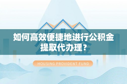 沽源如何高效便捷地进行公积金提取代办理？
