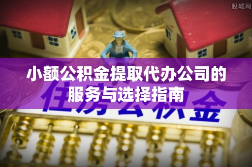 沽源小额公积金提取代办公司的服务与选择指南