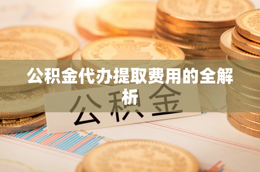 沽源公积金代办提取费用的全解析