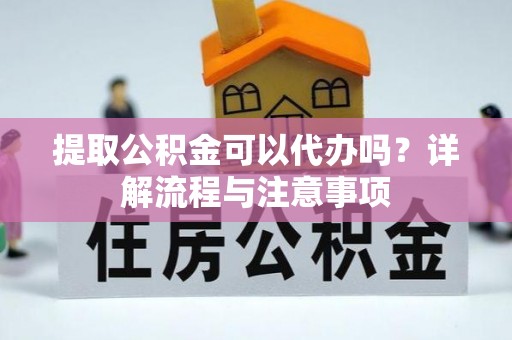 沽源提取公积金可以代办吗？详解流程与注意事项