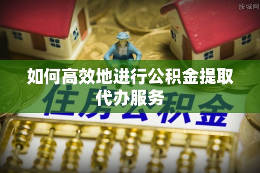 沽源如何高效地进行公积金提取代办服务