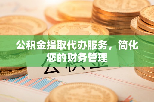 沽源公积金提取代办服务，简化您的财务管理
