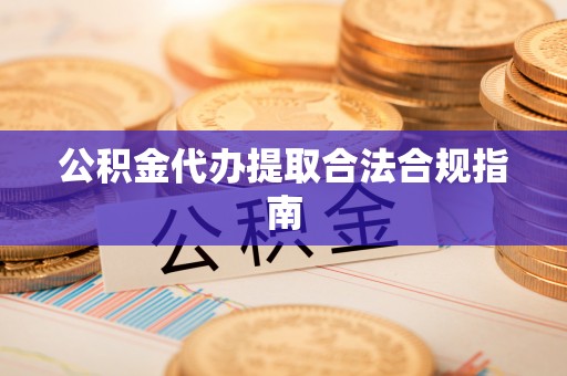 沽源公积金代办提取合法合规指南